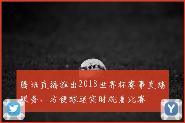 腾讯直播推出2018世界杯赛事直播服务，方便球迷实时观看比赛