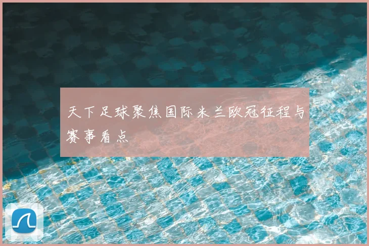 天下足球聚焦国际米兰欧冠征程与赛事看点
