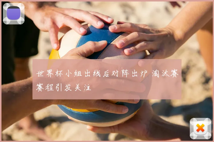 世界杯小组出线后对阵出炉 淘汰赛赛程引发关注