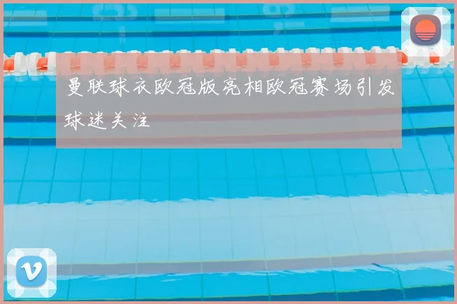 曼联球衣欧冠版亮相欧冠赛场引发球迷关注