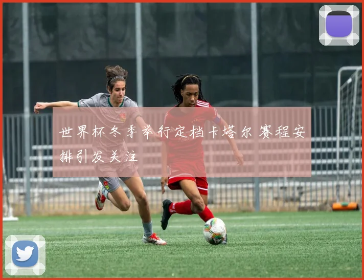 世界杯冬季举行定档卡塔尔 赛程安排引发关注