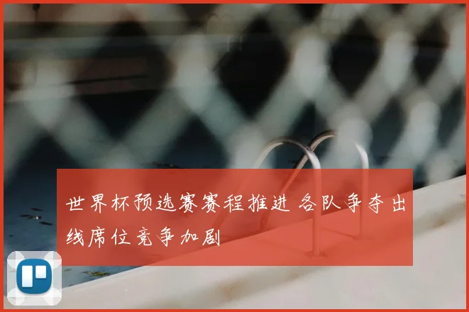 世界杯预选赛赛程推进 各队争夺出线席位竞争加剧