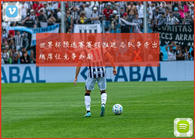 世界杯预选赛赛程推进 各队争夺出线席位竞争加剧