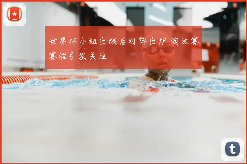 世界杯小组出线后对阵出炉 淘汰赛赛程引发关注