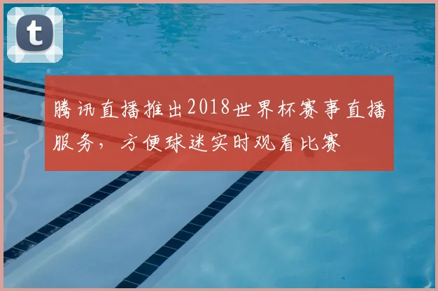 腾讯直播推出2018世界杯赛事直播服务,方便球迷实时观看比赛