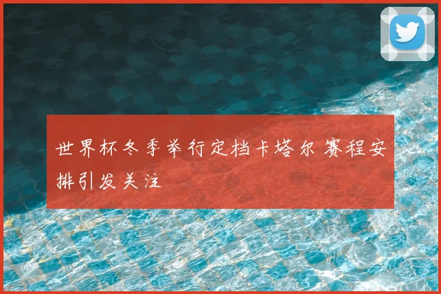 世界杯冬季举行定档卡塔尔 赛程安排引发关注