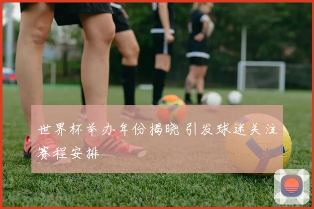 世界杯举办年份揭晓 引发球迷关注赛程安排